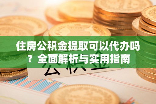中阳住房公积金提取可以代办吗？全面解析与实用指南