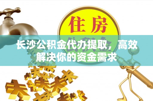 中阳长沙公积金代办提取，高效解决你的资金需求