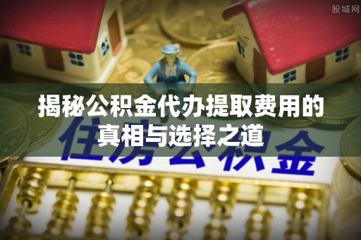 中阳揭秘公积金代办提取费用的真相与选择之道