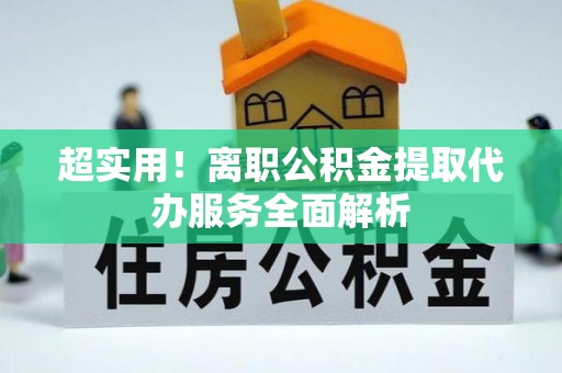 中阳超实用！离职公积金提取代办服务全面解析