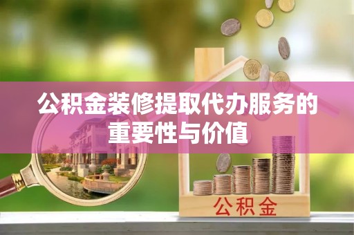 中阳公积金装修提取代办服务的重要性与价值