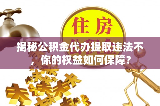 中阳揭秘公积金代办提取违法不，你的权益如何保障？